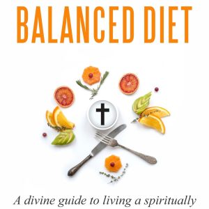 A Christian's Balanced Diet - A divine guide to living a spiritually healthy and balanced life